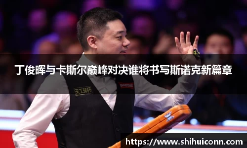 丁俊晖与卡斯尔巅峰对决谁将书写斯诺克新篇章