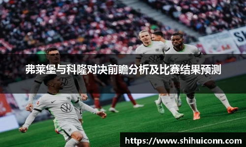 弗莱堡与科隆对决前瞻分析及比赛结果预测