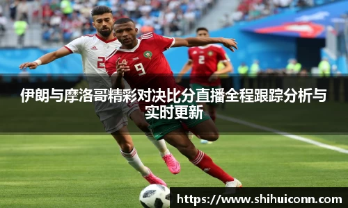 伊朗与摩洛哥精彩对决比分直播全程跟踪分析与实时更新